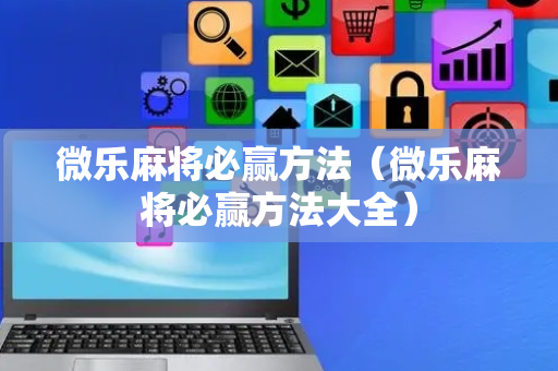 微乐麻将必赢方法（微乐麻将必赢方法大全）