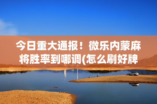 今日重大通报！微乐内蒙麻将胜率到哪调(怎么刷好牌)