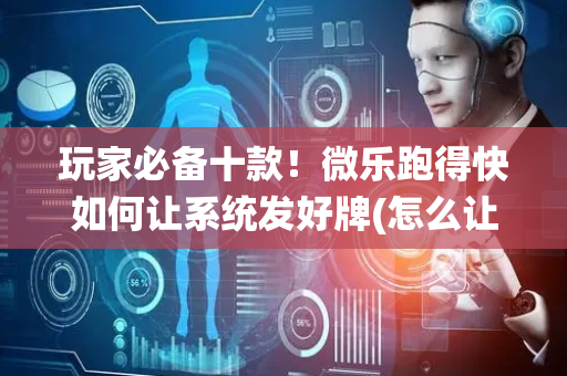 玩家必备十款！微乐跑得快如何让系统发好牌(怎么让系统给你发好牌)