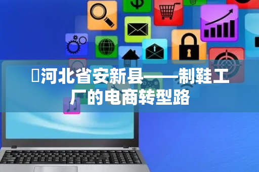 ​河北省安新县——制鞋工厂的电商转型路