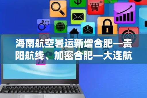 海南航空暑运新增合肥—贵阳航线、加密合肥—大连航线