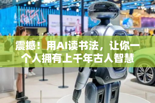 震撼！用AI读书法，让你一个人拥有上千年古人智慧