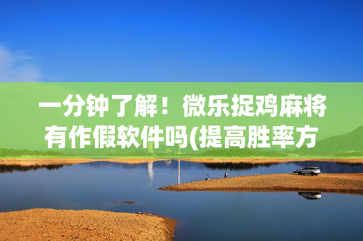 一分钟了解！微乐捉鸡麻将有作假软件吗(提高胜率方法)