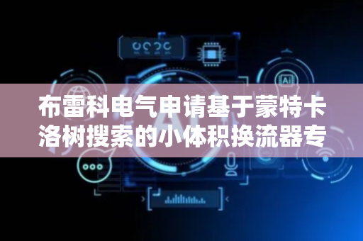布雷科电气申请基于蒙特卡洛树搜索的小体积换流器专利，在更少子模块情况下实现高质量波形输出