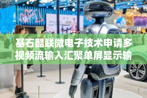 基石酷联微电子技术申请多视频流输入汇聚单屏显示输出传输系统专利，可避免多个输入视频接口数量带来的芯片管脚资源限制问题