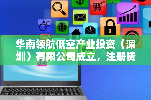 华南领航低空产业投资（深圳）有限公司成立，注册资本1000万人民币