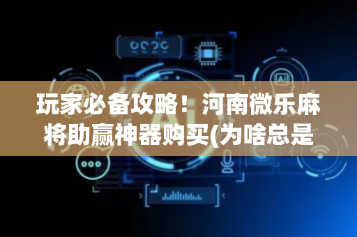 玩家必备攻略！河南微乐麻将助赢神器购买(为啥总是输)