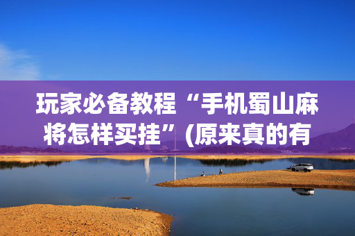 玩家必备教程“手机蜀山麻将怎样买挂”(原来真的有挂)-抖音