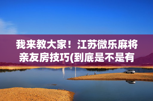 我来教大家！江苏微乐麻将亲友房技巧(到底是不是有挂)
