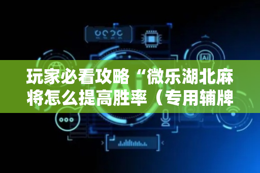 玩家必看攻略“微乐湖北麻将怎么提高胜率（专用辅牌神器免安装）