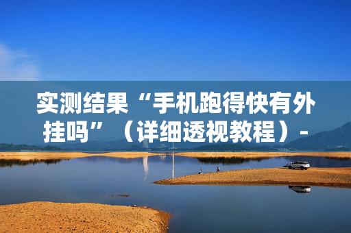 实测结果“手机跑得快有外挂吗”（详细透视教程）-哔哩哔哩