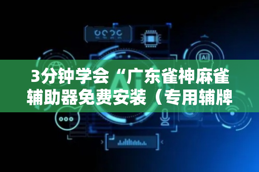 3分钟学会“广东雀神麻雀辅助器免费安装（专用辅牌神器免安装）
