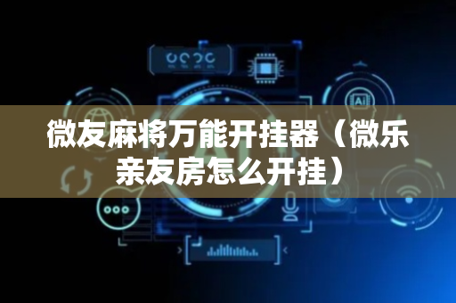 微友麻将万能开挂器（微乐亲友房怎么开挂）