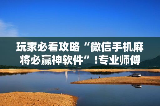 玩家必看攻略“微信手机麻将必赢神软件”!专业师傅带你一起了解（详细教程）-抖音