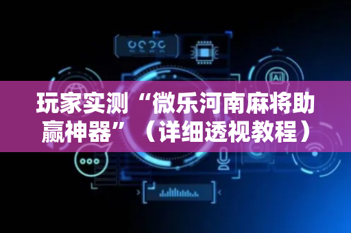 玩家实测“微乐河南麻将助赢神器”（详细透视教程）-哔哩哔哩