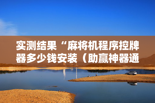 实测结果“麻将机程序控牌器多少钱安装（助赢神器通用版）