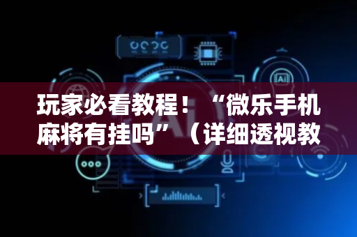 玩家必看教程！“微乐手机麻将有挂吗”（详细透视教程）-哔哩哔哩