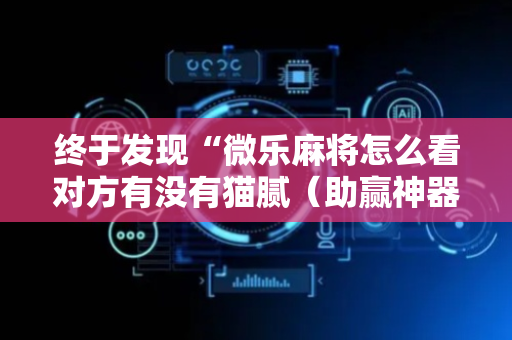 终于发现“微乐麻将怎么看对方有没有猫腻（助赢神器通用版）