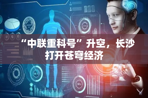 “中联重科号”升空，长沙打开苍穹经济