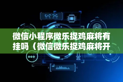 微信小程序微乐捉鸡麻将有挂吗（微信微乐捉鸡麻将开挂下载安装手机版）
