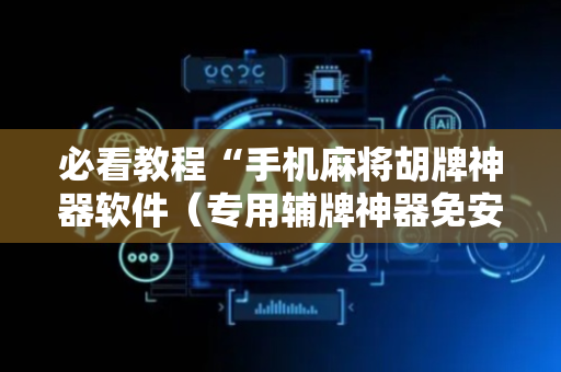 必看教程“手机麻将胡牌神器软件（专用辅牌神器免安装）