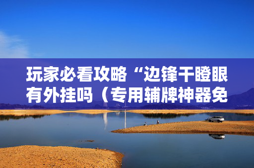 玩家必看攻略“边锋干瞪眼有外挂吗（专用辅牌神器免安装）