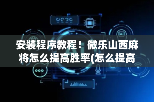 安装程序教程！微乐山西麻将怎么提高胜率(怎么提高胡牌率)