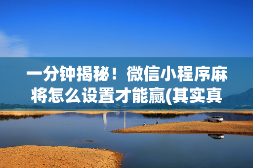 一分钟揭秘！微信小程序麻将怎么设置才能赢(其实真的确实有挂)