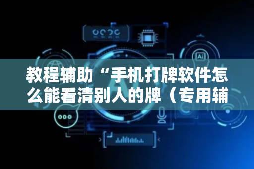 教程辅助“手机打牌软件怎么能看清别人的牌（专用辅牌神器免安装）