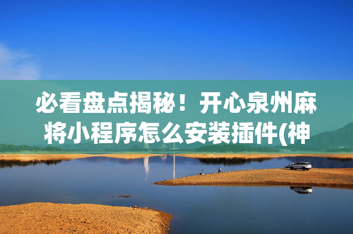 必看盘点揭秘！开心泉州麻将小程序怎么安装插件(神器软件)