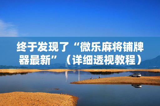终于发现了“微乐麻将铺牌器最新”（详细透视教程）-哔哩哔哩