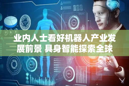 业内人士看好机器人产业发展前景 具身智能探索全球化路径
