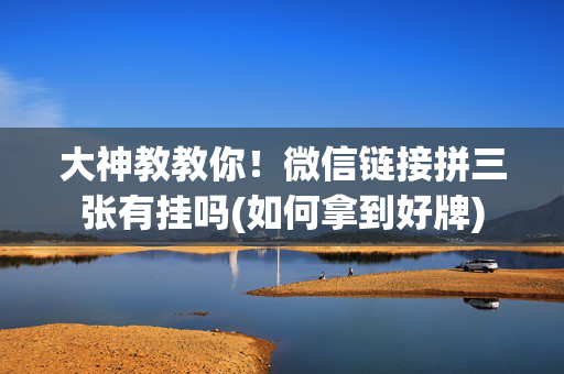 大神教教你！微信链接拼三张有挂吗(如何拿到好牌)