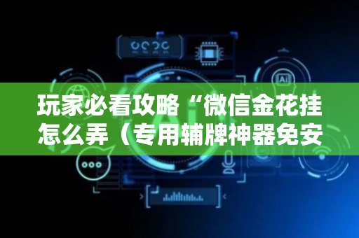玩家必看攻略“微信金花挂怎么弄（专用辅牌神器免安装）