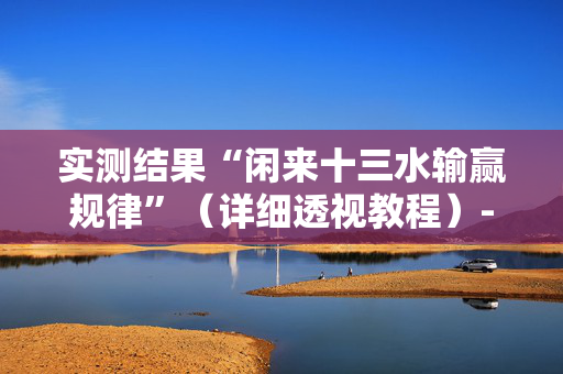 实测结果“闲来十三水输赢规律”（详细透视教程）-哔哩哔哩