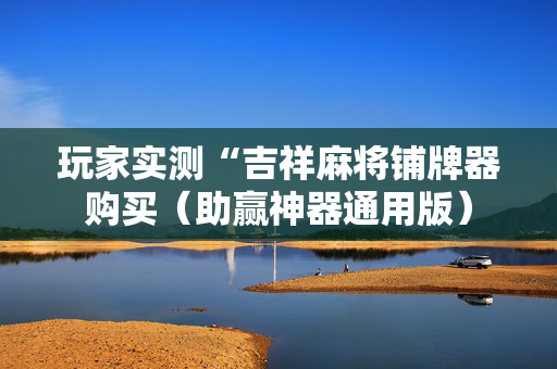 玩家实测“吉祥麻将铺牌器购买（助赢神器通用版）