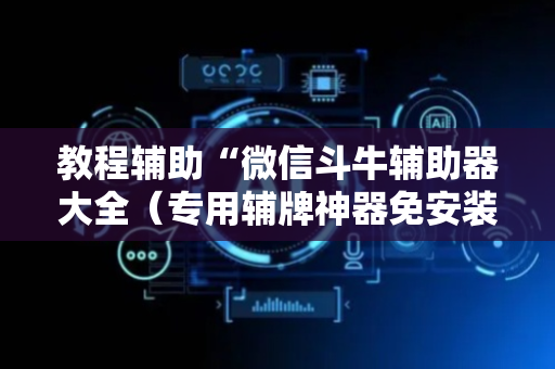 教程辅助“微信斗牛辅助器大全（专用辅牌神器免安装）