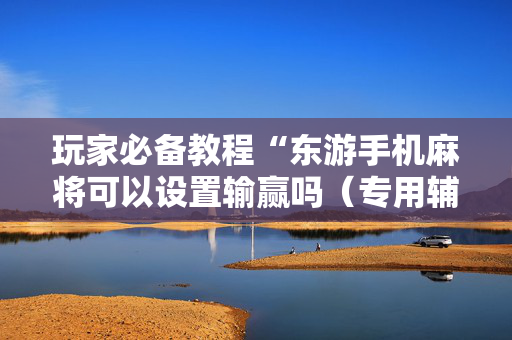 玩家必备教程“东游手机麻将可以设置输赢吗（专用辅牌神器免安装）