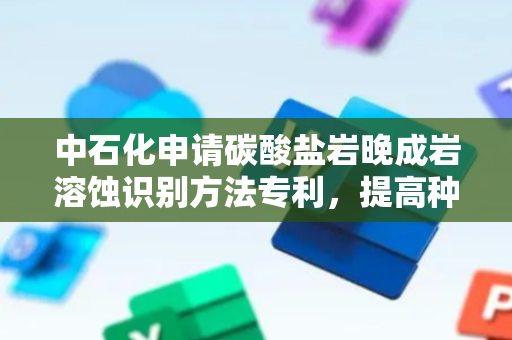 中石化申请碳酸盐岩晚成岩溶蚀识别方法专利，提高种碳酸盐岩晚成岩溶蚀识别效率