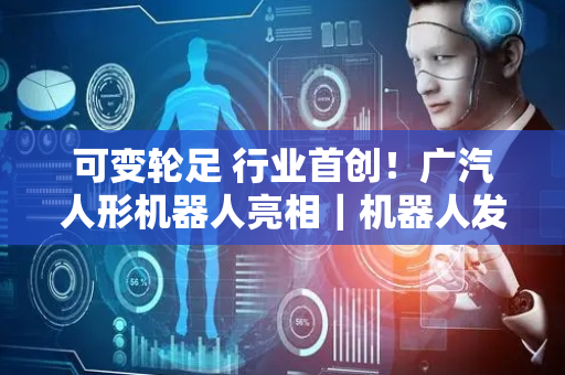 可变轮足 行业首创！广汽人形机器人亮相｜机器人发展看北京