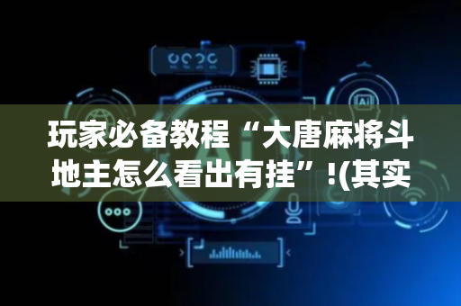 玩家必备教程“大唐麻将斗地主怎么看出有挂”!(其实确实有挂)-抖音