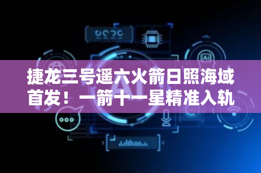 捷龙三号遥六火箭日照海域首发！一箭十一星精准入轨创新纪录
