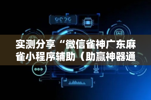 实测分享“微信雀神广东麻雀小程序辅助（助赢神器通用版）