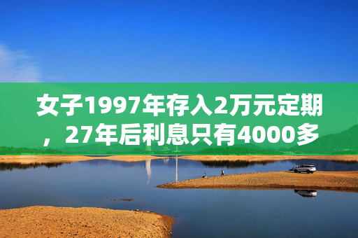 女子1997年存入2万元定期，27年后利息只有4000多元！她将银行告上法庭，法官查明关键疑点