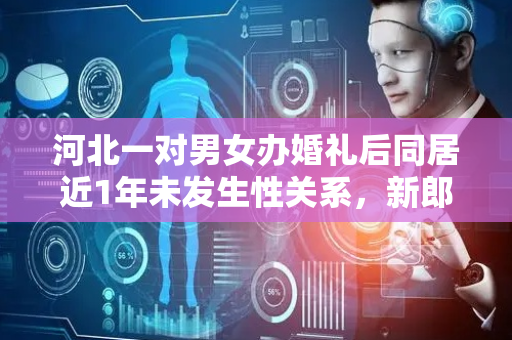 河北一对男女办婚礼后同居近1年未发生性关系，新郎起诉称新娘“不让碰”，女方被判返还18万元彩礼