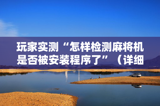 玩家实测“怎样检测麻将机是否被安装程序了”（详细透视教程）-哔哩哔哩