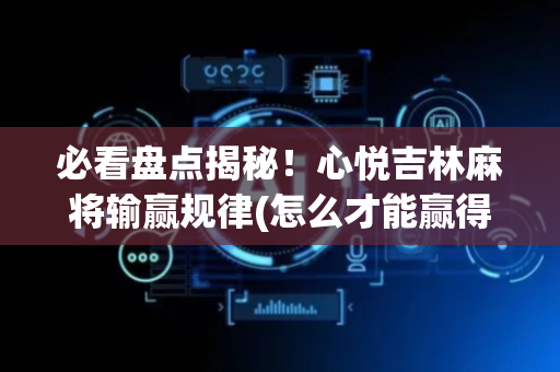 必看盘点揭秘！心悦吉林麻将输赢规律(怎么才能赢得多)