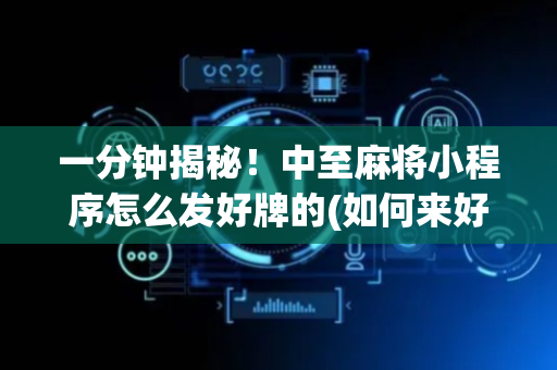 一分钟揭秘！中至麻将小程序怎么发好牌的(如何来好牌)