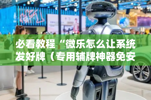 必看教程“微乐怎么让系统发好牌（专用辅牌神器免安装）