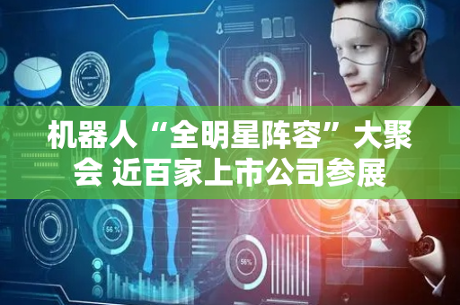 机器人“全明星阵容”大聚会 近百家上市公司参展